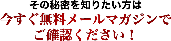 その秘密を知りたい方は今すぐ無料メールマガジンでご確認ください！